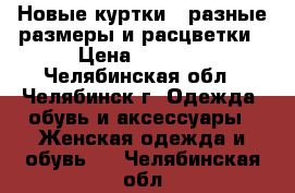  Новые куртки - разные размеры и расцветки › Цена ­ 2 500 - Челябинская обл., Челябинск г. Одежда, обувь и аксессуары » Женская одежда и обувь   . Челябинская обл.